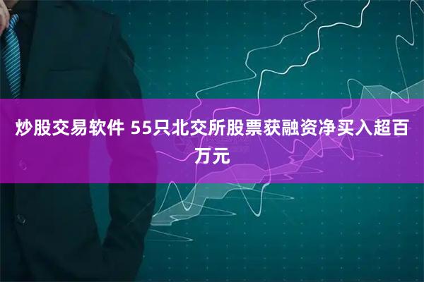 炒股交易软件 55只北交所股票获融资净买入超百万元