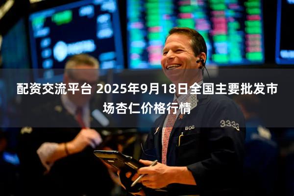配资交流平台 2025年9月18日全国主要批发市场杏仁价格行情