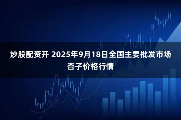 炒股配资开 2025年9月18日全国主要批发市场杏子价格行情