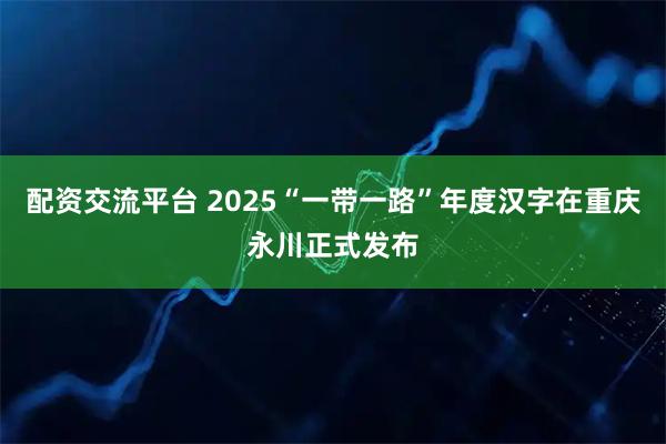 配资交流平台 2025“一带一路”年度汉字在重庆永川正式发布