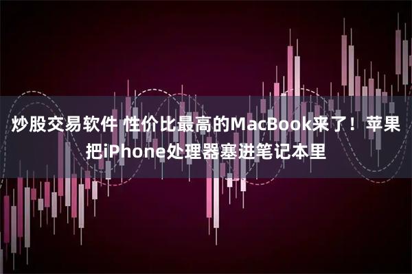 炒股交易软件 性价比最高的MacBook来了！苹果把iPhone处理器塞进笔记本里