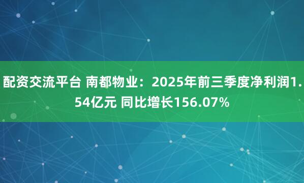 配资交流平台 南都物业：2025年前三季度净利润1.54亿元 同比增长156.07%