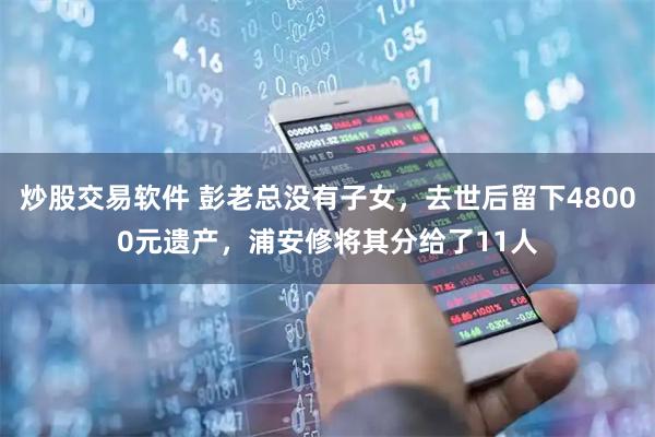 炒股交易软件 彭老总没有子女，去世后留下48000元遗产，浦安修将其分给了11人