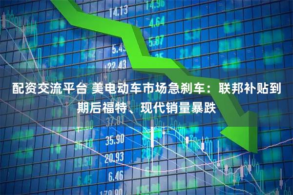 配资交流平台 美电动车市场急刹车：联邦补贴到期后福特、现代销量暴跌