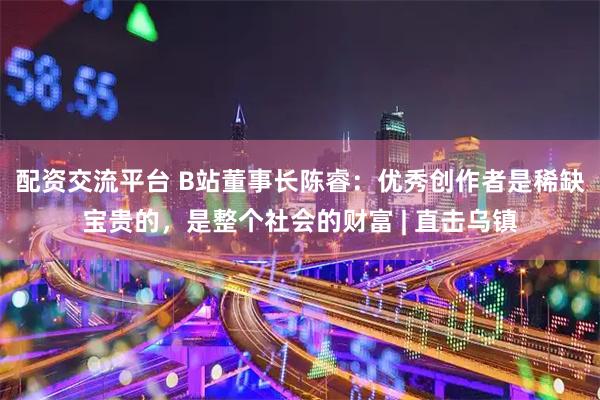 配资交流平台 B站董事长陈睿：优秀创作者是稀缺宝贵的，是整个社会的财富 | 直击乌镇
