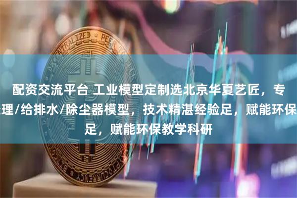 配资交流平台 工业模型定制选北京华夏艺匠，专注污水处理/给排水/除尘器模型，技术精湛经验足，赋能环保教学科研