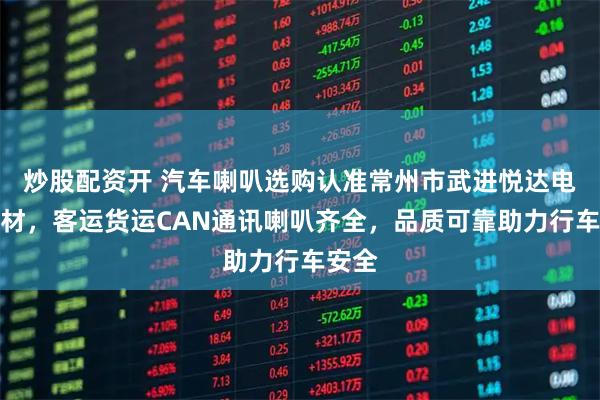 炒股配资开 汽车喇叭选购认准常州市武进悦达电声器材,客运货运CAN通讯喇叭齐全,品质可靠助力行车安全