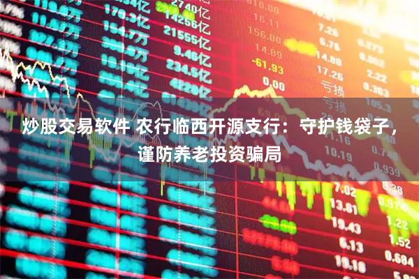 炒股交易软件 农行临西开源支行：守护钱袋子，谨防养老投资骗局
