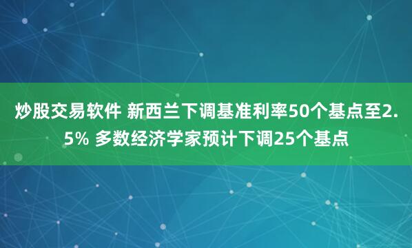 炒股交易软件 新西兰下调基准利率50个基点至2.5% 多数经济学家预计下调25个基点