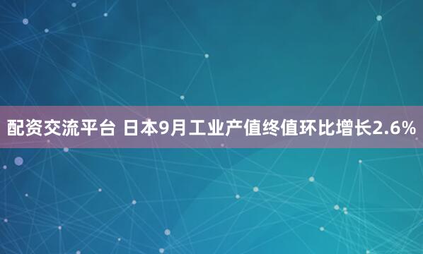 配资交流平台 日本9月工业产值终值环比增长2.6%