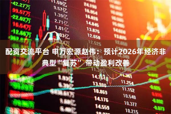 配资交流平台 申万宏源赵伟：预计2026年经济非典型“复苏” 带动盈利改善