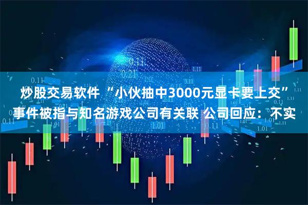 炒股交易软件 “小伙抽中3000元显卡要上交”事件被指与知名游戏公司有关联 公司回应：不实