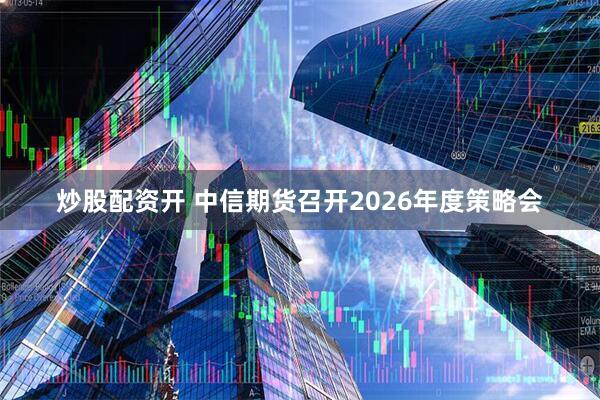 炒股配资开 中信期货召开2026年度策略会