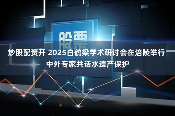 炒股配资开 2025白鹤梁学术研讨会在涪陵举行 中外专家共话水遗产保护