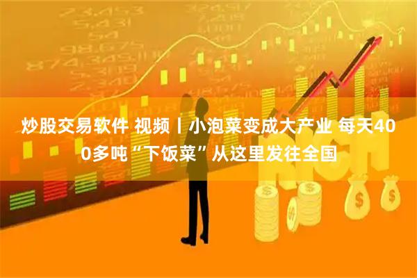 炒股交易软件 视频丨小泡菜变成大产业 每天400多吨“下饭菜”从这里发往全国