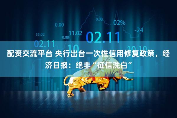 配资交流平台 央行出台一次性信用修复政策，经济日报：绝非“征信洗白”