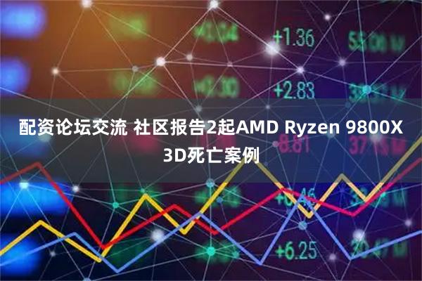 配资论坛交流 社区报告2起AMD Ryzen 9800X3D死亡案例