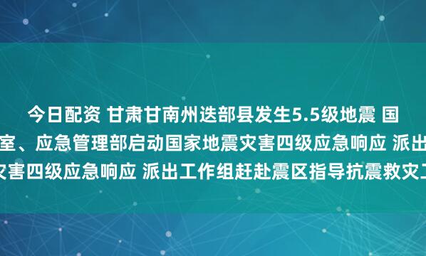 今日配资 甘肃甘南州迭部县发生5.5级地震 国务院抗震救灾指挥部办公室、应急管理部启动国家地震灾害四级应急响应 派出工作组赶赴震区指导抗震救灾工作