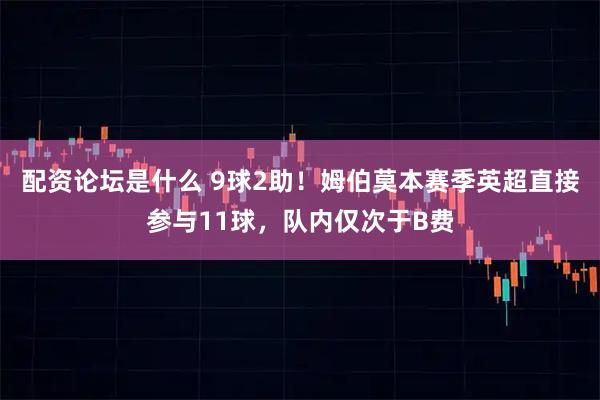 配资论坛是什么 9球2助！姆伯莫本赛季英超直接参与11球，队内仅次于B费