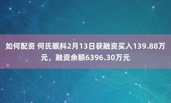 如何配资 何氏眼科2月13日获融资买入139.88万元，融资余额6396.30万元