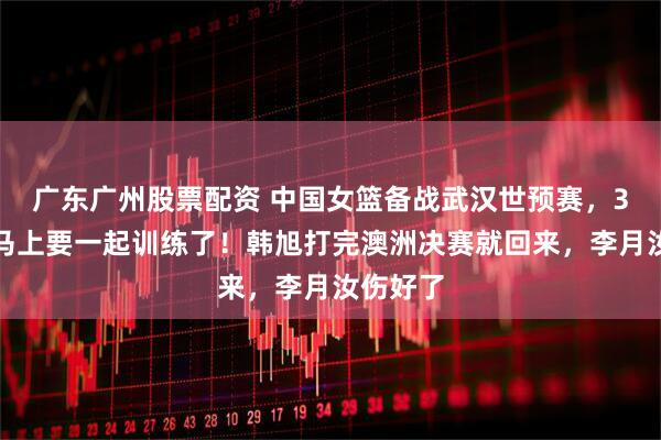广东广州股票配资 中国女篮备战武汉世预赛，3大中锋马上要一起训练了！韩旭打完澳洲决赛就回来，李月汝伤好了