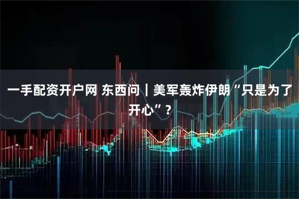 一手配资开户网 东西问｜美军轰炸伊朗“只是为了开心”？