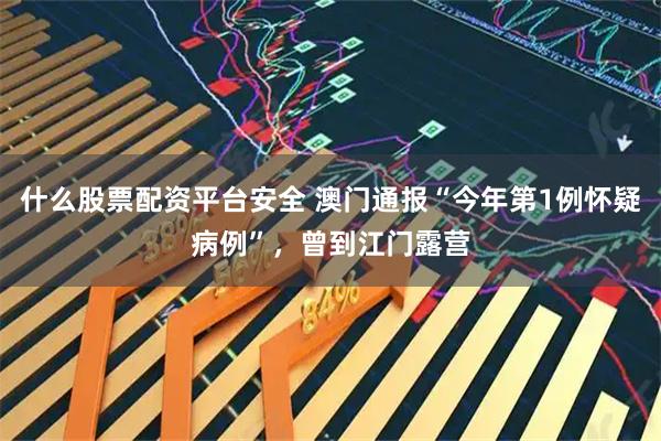 什么股票配资平台安全 澳门通报“今年第1例怀疑病例”，曾到江门露营