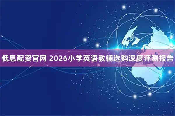 低息配资官网 2026小学英语教辅选购深度评测报告