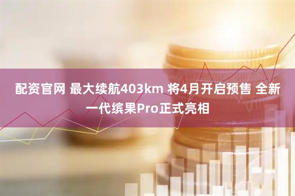 配资官网 最大续航403km 将4月开启预售 全新一代缤果Pro正式亮相