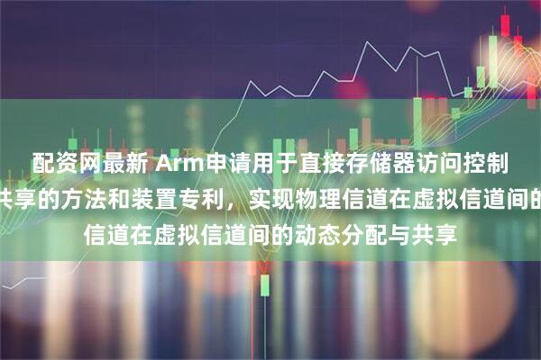 配资网最新 Arm申请用于直接存储器访问控制器中的硬件资源共享的方法和装置专利，实现物理信道在虚拟信道间的动态分配与共享