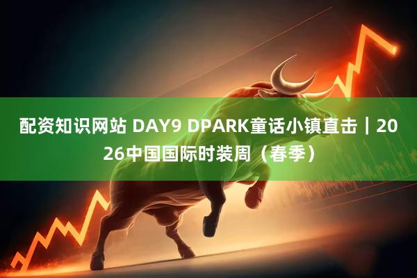 配资知识网站 DAY9 DPARK童话小镇直击｜2026中国国际时装周（春季）