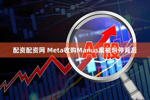 配资配资网 Meta收购Manus案被叫停背后