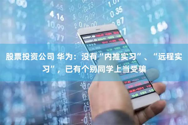 股票投资公司 华为：没有“内推实习”、“远程实习”，已有个别同学上当受骗