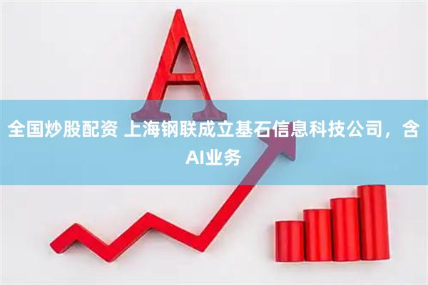 全国炒股配资 上海钢联成立基石信息科技公司，含AI业务