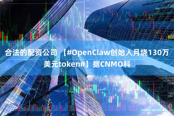 合法的配资公司 【#OpenClaw创始人月烧130万美元token#】据CNMO科