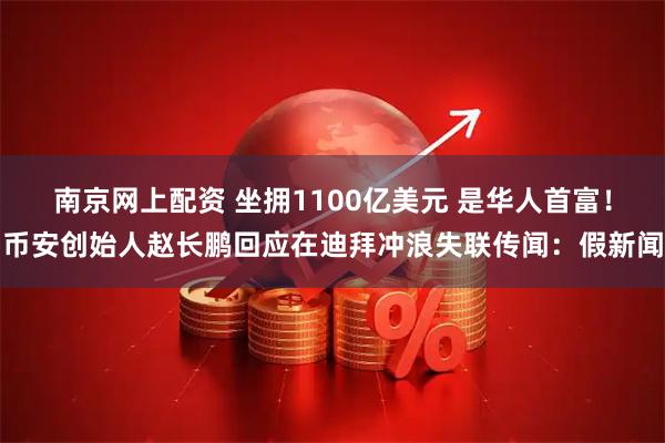 南京网上配资 坐拥1100亿美元 是华人首富！币安创始人赵长鹏回应在迪拜冲浪失联传闻：假新闻