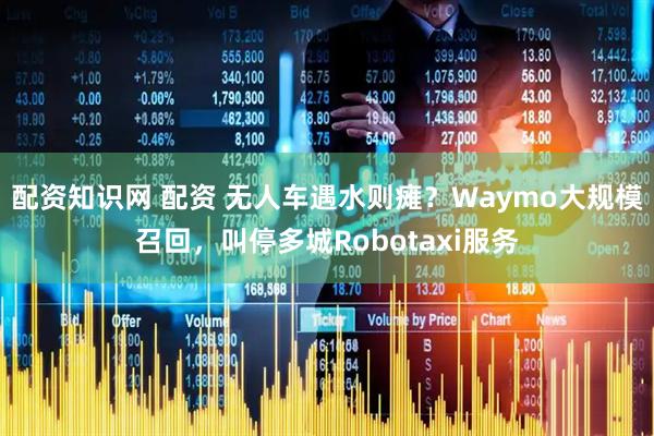 配资知识网 配资 无人车遇水则瘫？Waymo大规模召回，叫停多城Robotaxi服务
