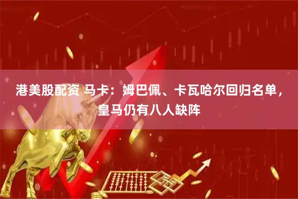 港美股配资 马卡：姆巴佩、卡瓦哈尔回归名单，皇马仍有八人缺阵