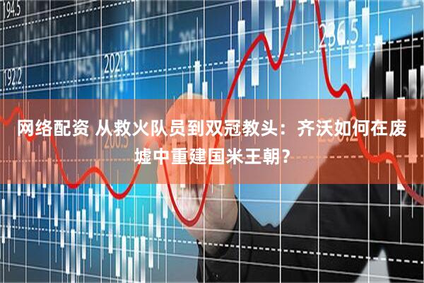 网络配资 从救火队员到双冠教头：齐沃如何在废墟中重建国米王朝？