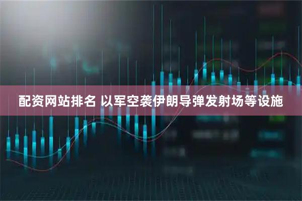 配资网站排名 以军空袭伊朗导弹发射场等设施