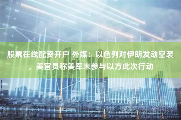 股票在线配资开户 外媒：以色列对伊朗发动空袭，美官员称美军未参与以方此次行动