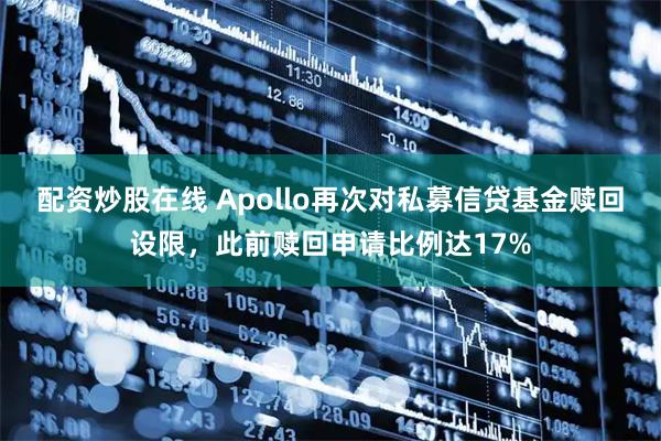 配资炒股在线 Apollo再次对私募信贷基金赎回设限，此前赎回申请比例达17%