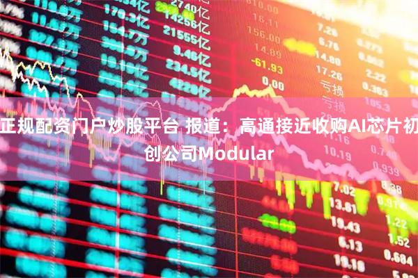 正规配资门户炒股平台 报道:高通接近收购AI芯片初创公司Modular
