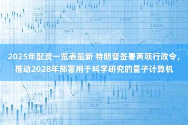 2025年配资一览表最新 特朗普签署两项行政令，推动2028年部署用于科学研究的量子计算机
