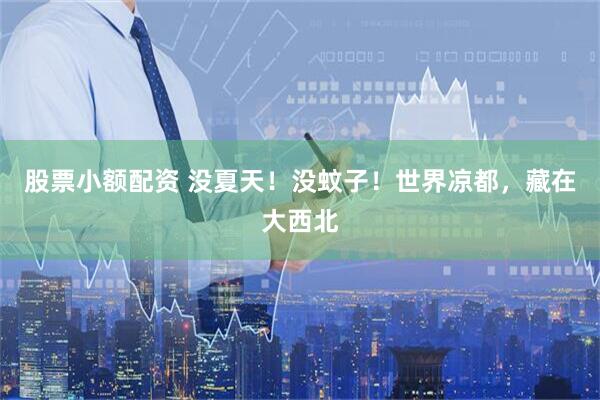 股票小额配资 没夏天!没蚊子!世界凉都,藏在大西北