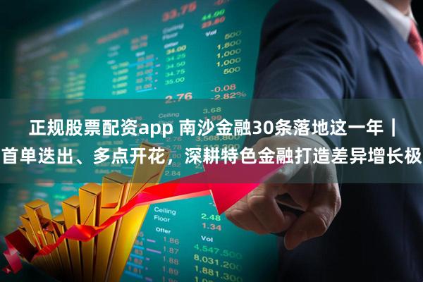 正规股票配资app 南沙金融30条落地这一年|首单迭出、多点开花,深耕特色金融打造差异增长极