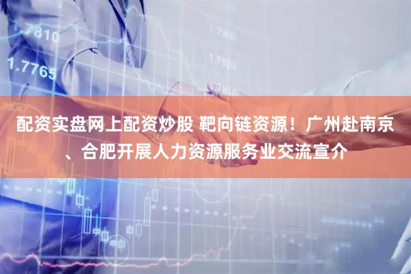 配资实盘网上配资炒股 靶向链资源！广州赴南京、合肥开展人力资源服务业交流宣介