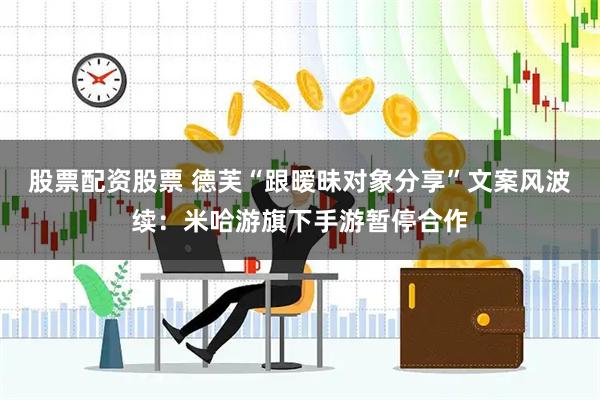股票配资股票 德芙“跟暧昧对象分享”文案风波续：米哈游旗下手游暂停合作