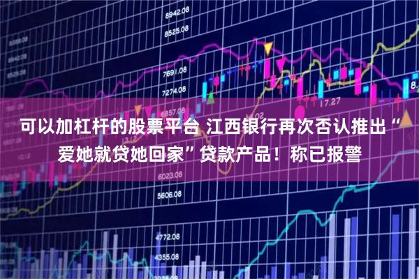 可以加杠杆的股票平台 江西银行再次否认推出“爱她就贷她回家”贷款产品！称已报警