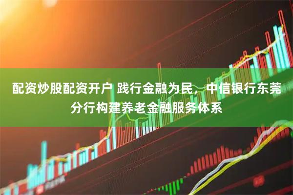 配资炒股配资开户 践行金融为民，中信银行东莞分行构建养老金融服务体系